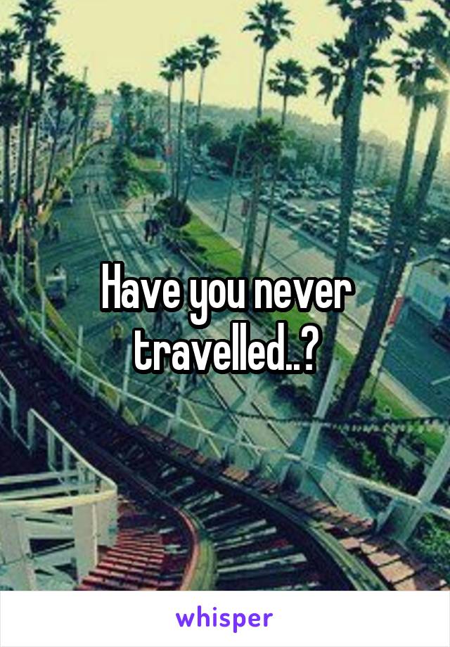 Have you never travelled..?
