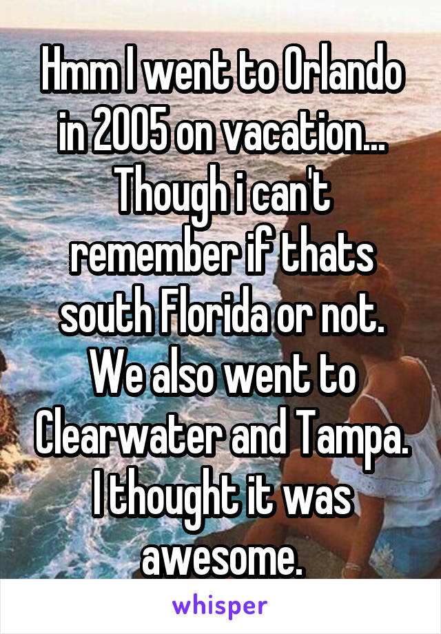 Hmm I went to Orlando in 2005 on vacation... Though i can't remember if thats south Florida or not. We also went to Clearwater and Tampa. I thought it was awesome.