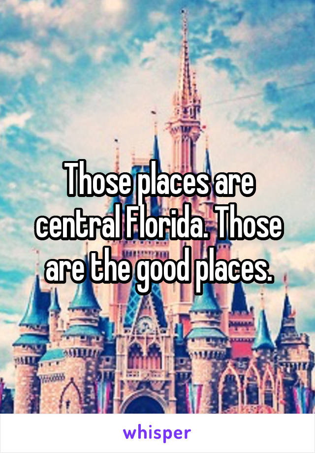 Those places are central Florida. Those are the good places.