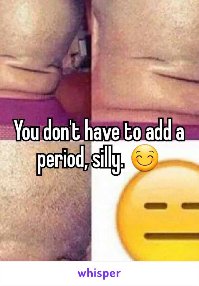 You don't have to add a period, silly. 😊