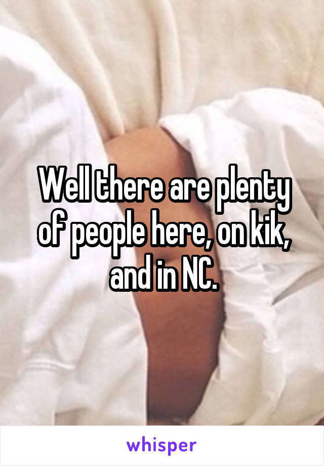 Well there are plenty of people here, on kik, and in NC.