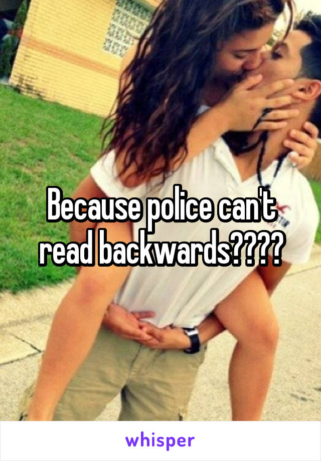 Because police can't read backwards????