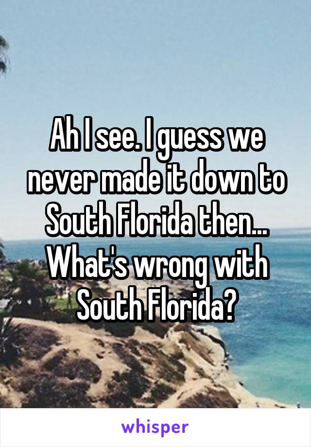 Ah I see. I guess we never made it down to South Florida then... What's wrong with South Florida?