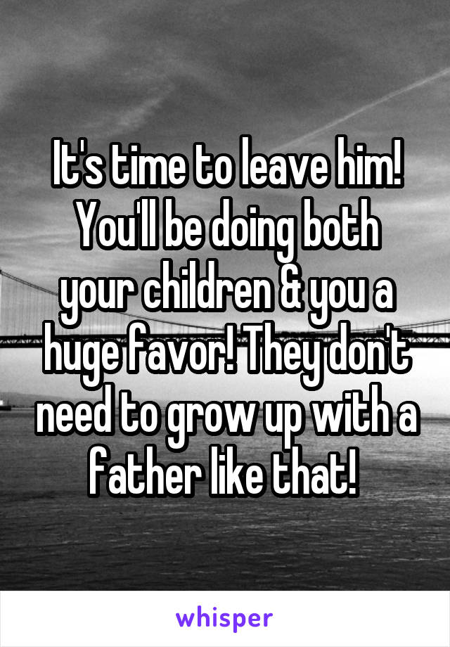 It's time to leave him!
You'll be doing both your children & you a huge favor! They don't need to grow up with a father like that! 