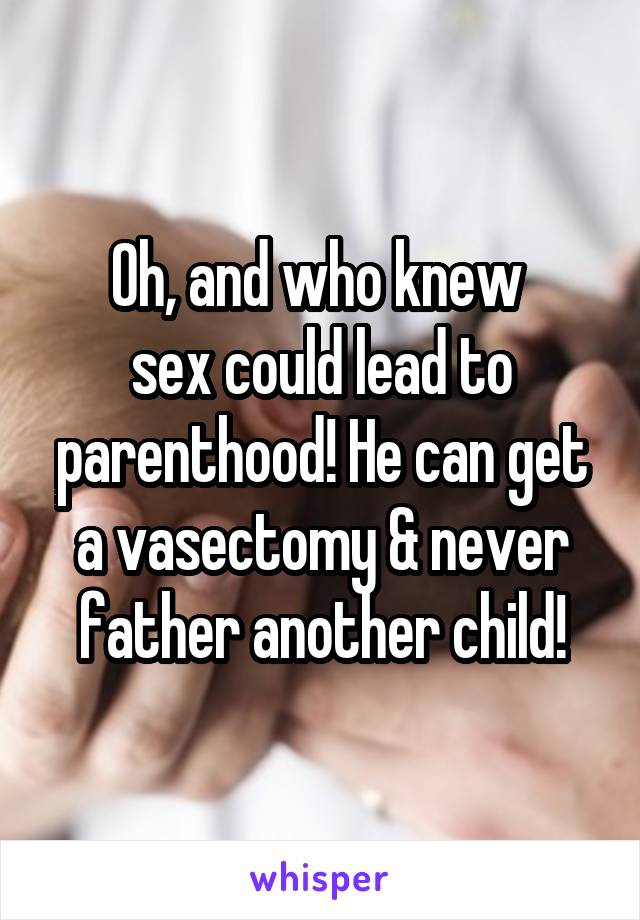 Oh, and who knew 
sex could lead to parenthood! He can get a vasectomy & never father another child!