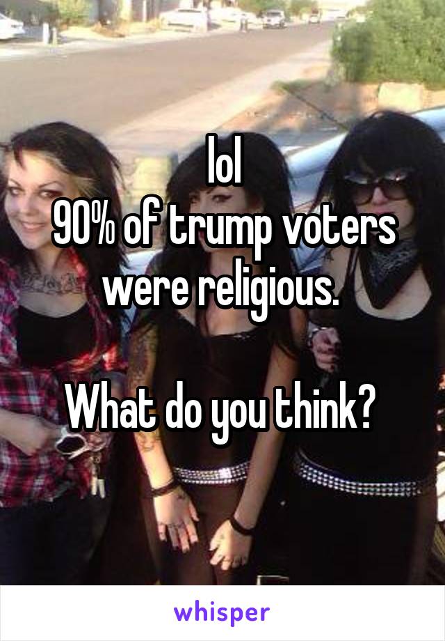 lol
90% of trump voters were religious. 

What do you think? 
