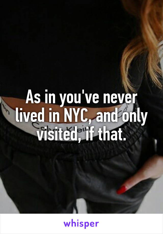 As in you've never lived in NYC, and only visited, if that.