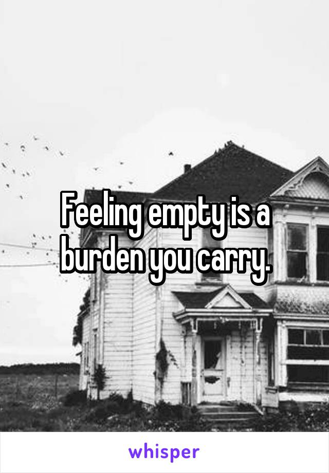 Feeling empty is a burden you carry.