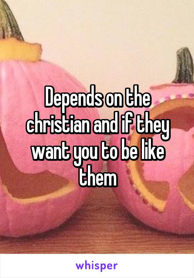 Depends on the christian and if they want you to be like them