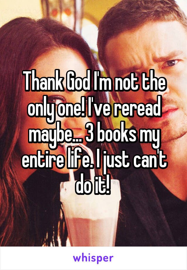 Thank God I'm not the only one! I've reread maybe... 3 books my entire life. I just can't do it! 
