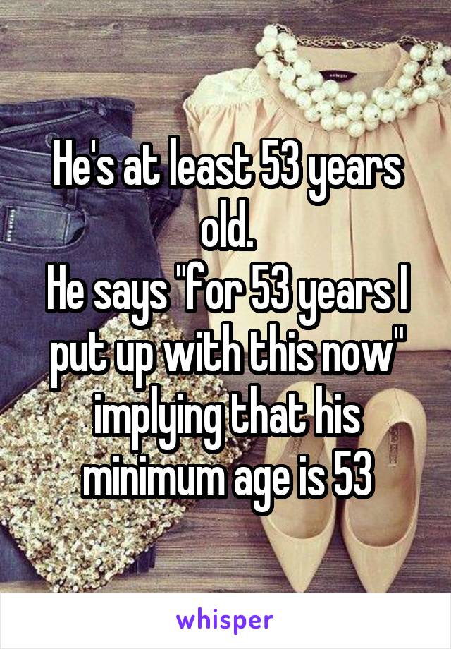 He's at least 53 years old.
He says "for 53 years I put up with this now" implying that his minimum age is 53