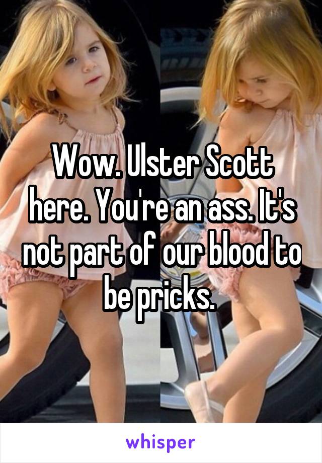 Wow. Ulster Scott here. You're an ass. It's not part of our blood to be pricks. 