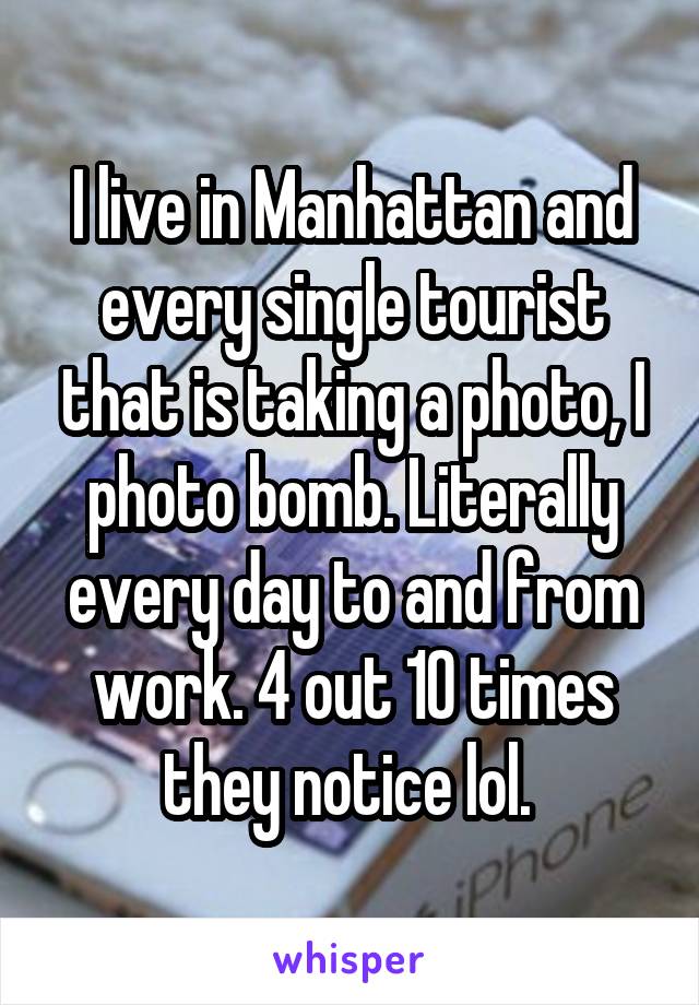 I live in Manhattan and every single tourist that is taking a photo, I photo bomb. Literally every day to and from work. 4 out 10 times they notice lol. 