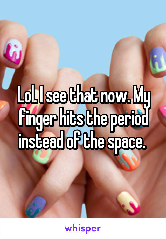 Lol. I see that now. My finger hits the period instead of the space. 