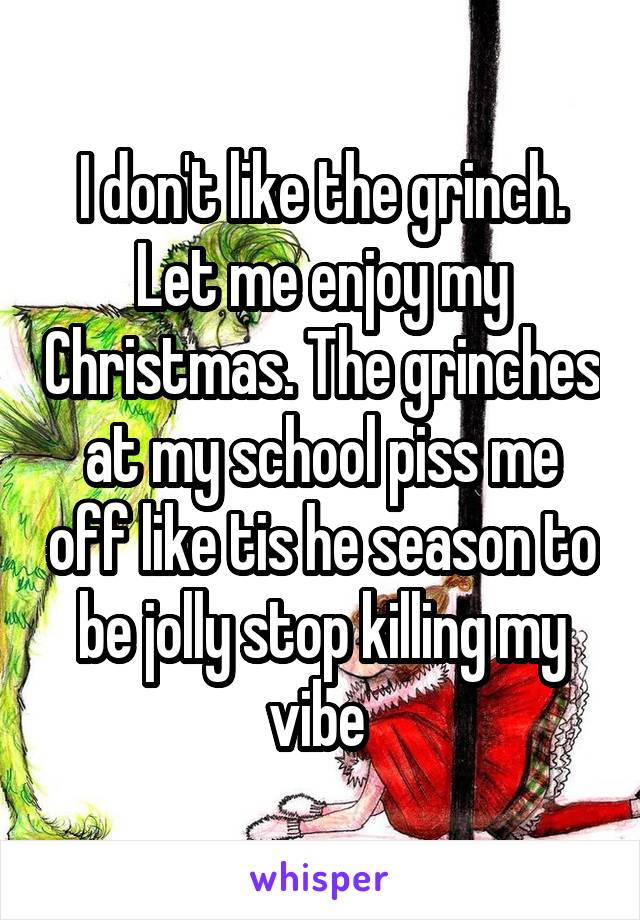 I don't like the grinch. Let me enjoy my Christmas. The grinches at my school piss me off like tis he season to be jolly stop killing my vibe 