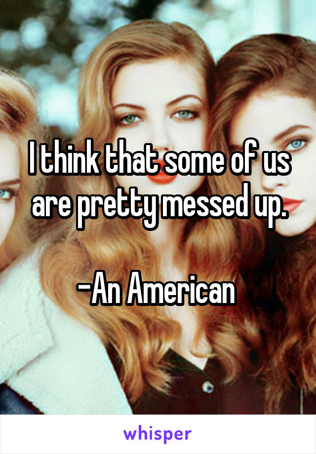 I think that some of us are pretty messed up.

-An American 