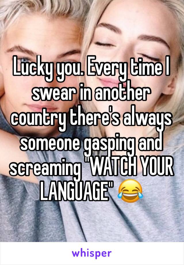 Lucky you. Every time I swear in another country there's always someone gasping and screaming "WATCH YOUR LANGUAGE" 😂 