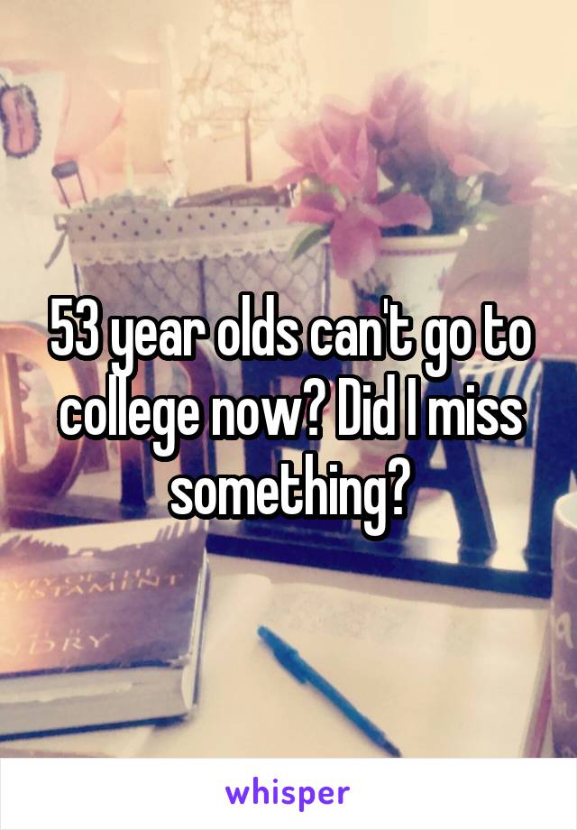 53 year olds can't go to college now? Did I miss something?