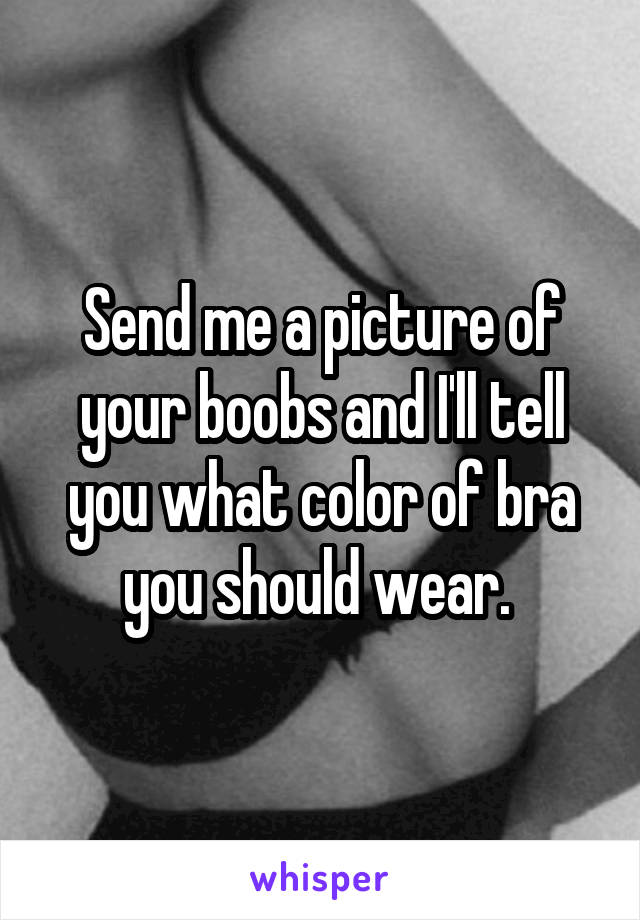 Send me a picture of your boobs and I'll tell you what color of bra you should wear. 