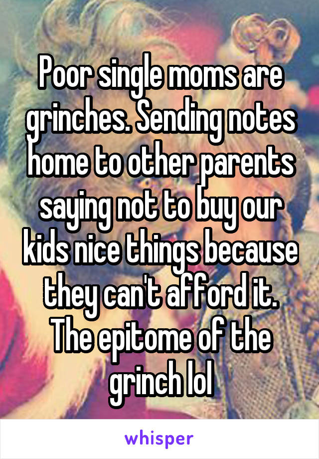 Poor single moms are grinches. Sending notes home to other parents saying not to buy our kids nice things because they can't afford it. The epitome of the grinch lol