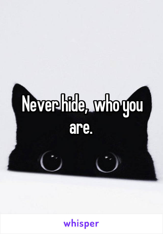 Never hide,  who you are. 