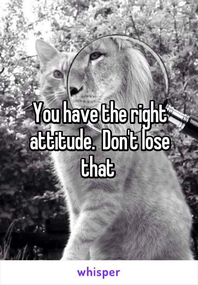 You have the right attitude.  Don't lose that 