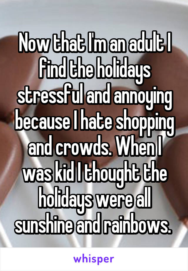 Now that I'm an adult I find the holidays stressful and annoying because I hate shopping and crowds. When I was kid I thought the holidays were all sunshine and rainbows. 