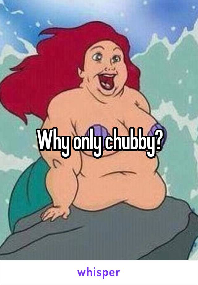 Why only chubby?