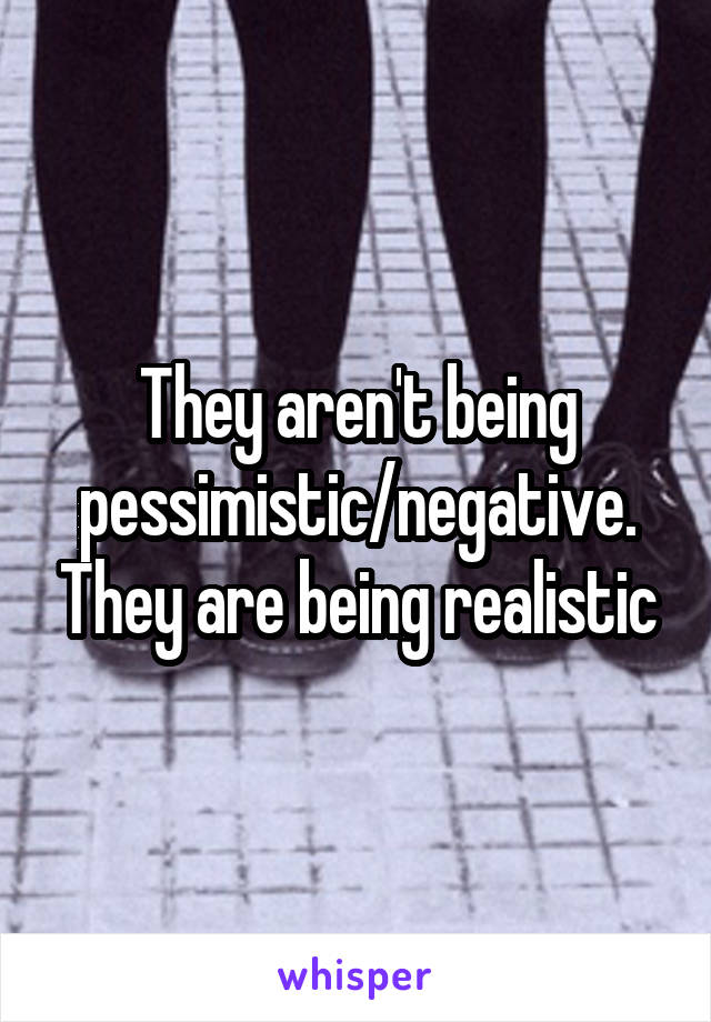 They aren't being pessimistic/negative. They are being realistic
