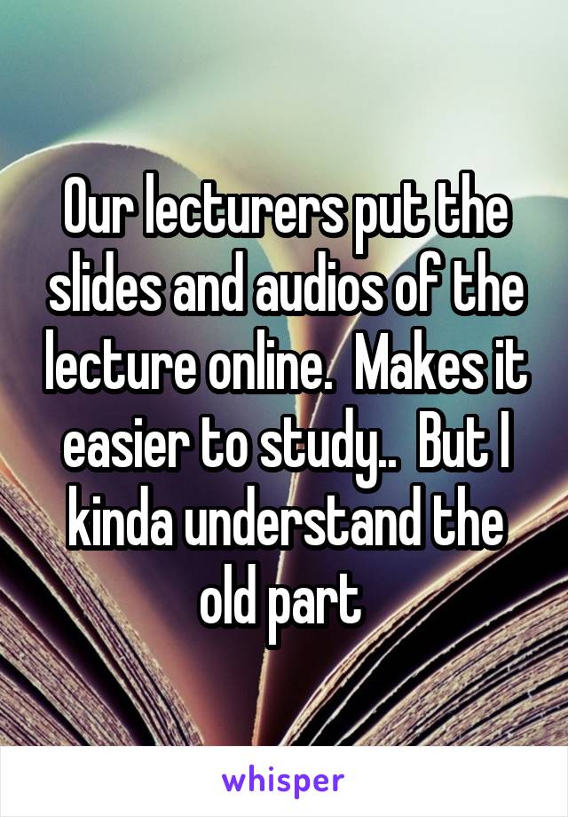 Our lecturers put the slides and audios of the lecture online.  Makes it easier to study..  But I kinda understand the old part 