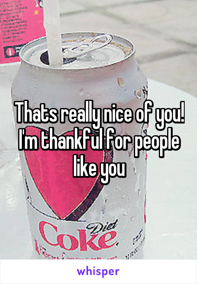 Thats really nice of you!
I'm thankful for people like you