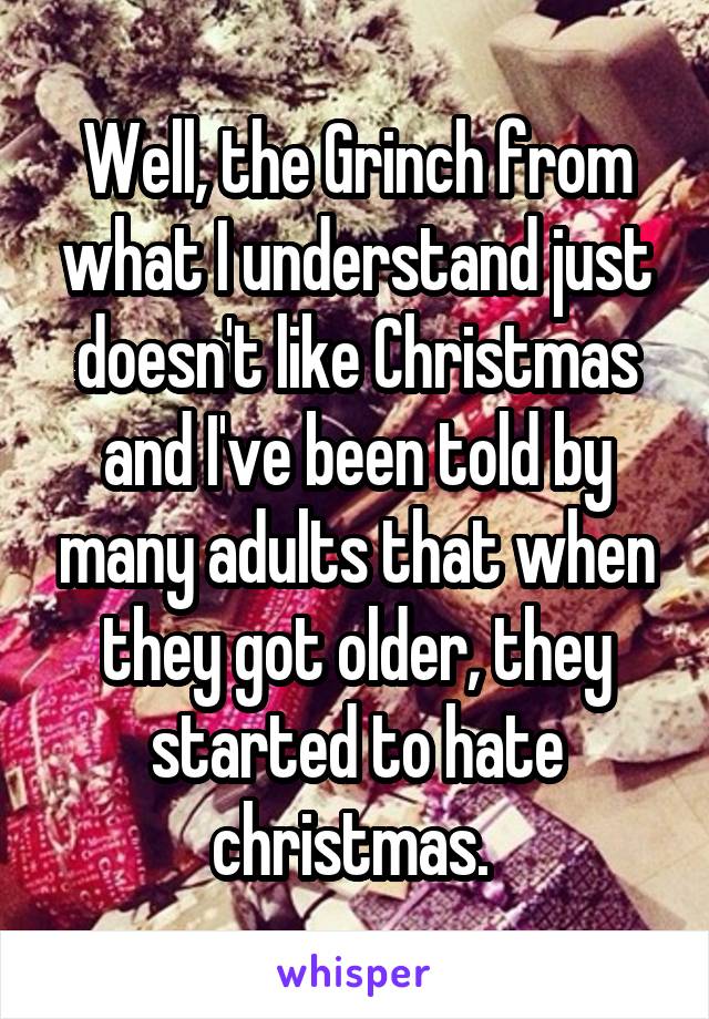 Well, the Grinch from what I understand just doesn't like Christmas and I've been told by many adults that when they got older, they started to hate christmas. 