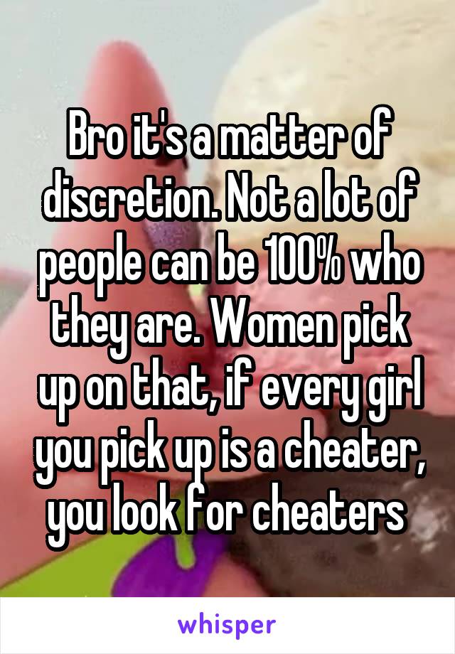 Bro it's a matter of discretion. Not a lot of people can be 100% who they are. Women pick up on that, if every girl you pick up is a cheater, you look for cheaters 