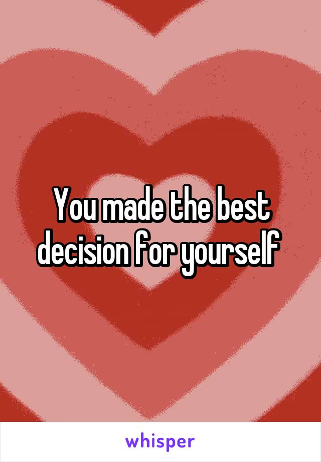 You made the best decision for yourself 