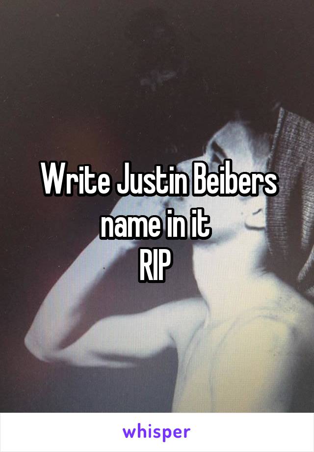 Write Justin Beibers name in it 
RIP 