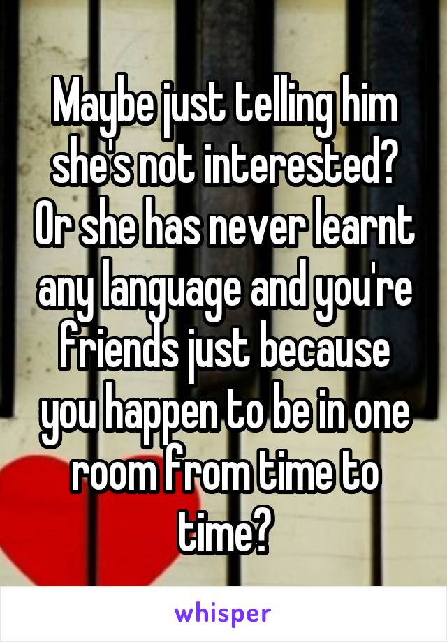 Maybe just telling him she's not interested? Or she has never learnt any language and you're friends just because you happen to be in one room from time to time?