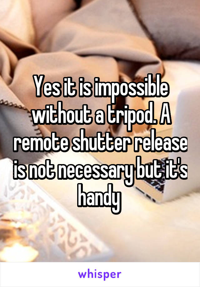 Yes it is impossible without a tripod. A remote shutter release is not necessary but it's handy 