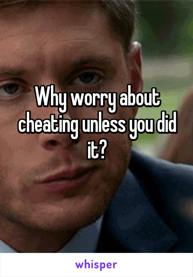 Why worry about cheating unless you did it?
