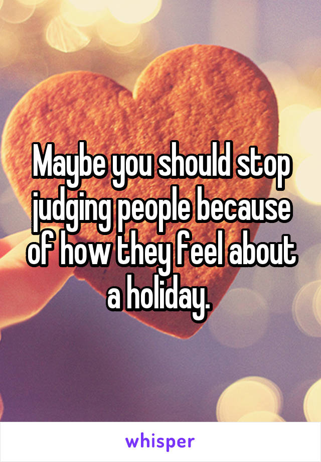 Maybe you should stop judging people because of how they feel about a holiday. 