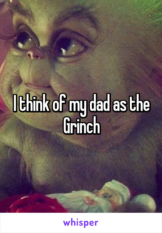 I think of my dad as the Grinch