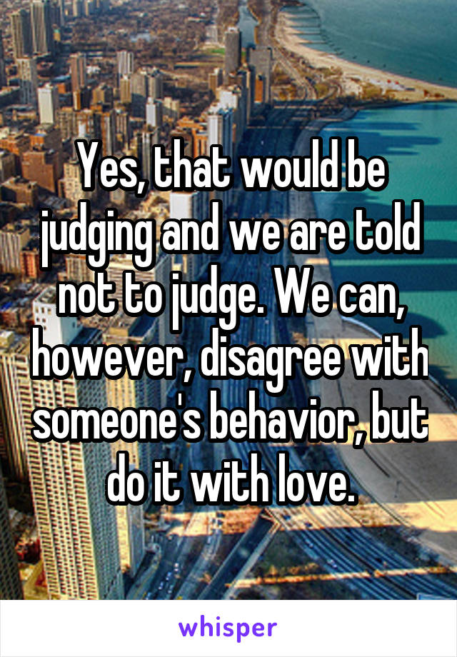 Yes, that would be judging and we are told not to judge. We can, however, disagree with someone's behavior, but do it with love.