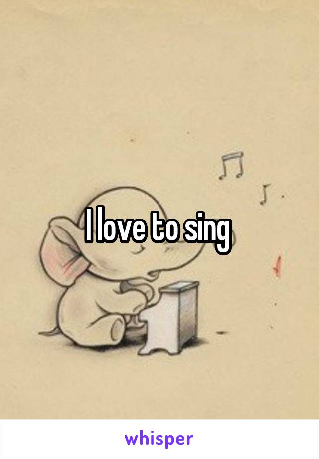 I love to sing 