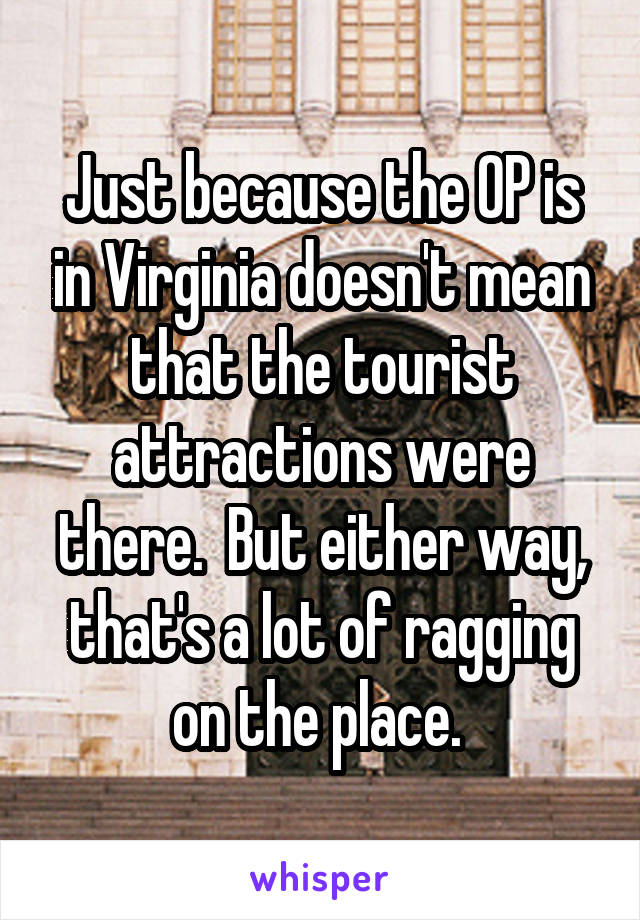 Just because the OP is in Virginia doesn't mean that the tourist attractions were there.  But either way, that's a lot of ragging on the place. 