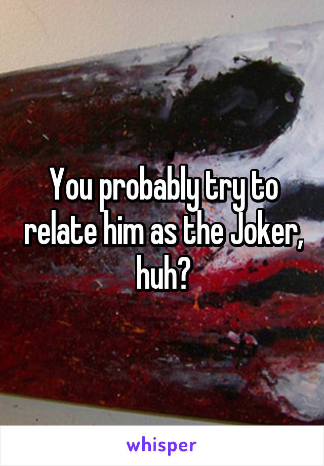 You probably try to relate him as the Joker, huh?