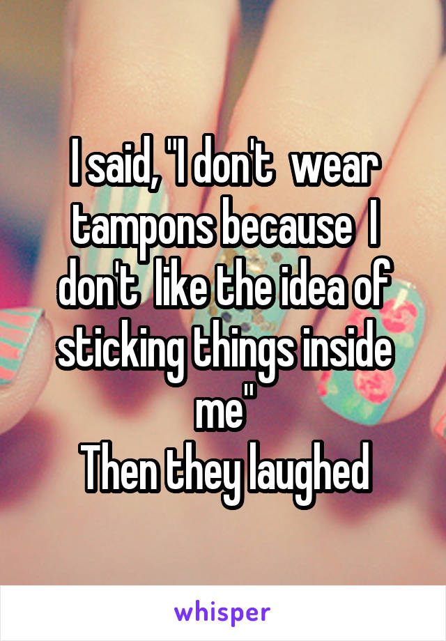 I said, "I don't  wear tampons because  I don't  like the idea of sticking things inside me"
Then they laughed