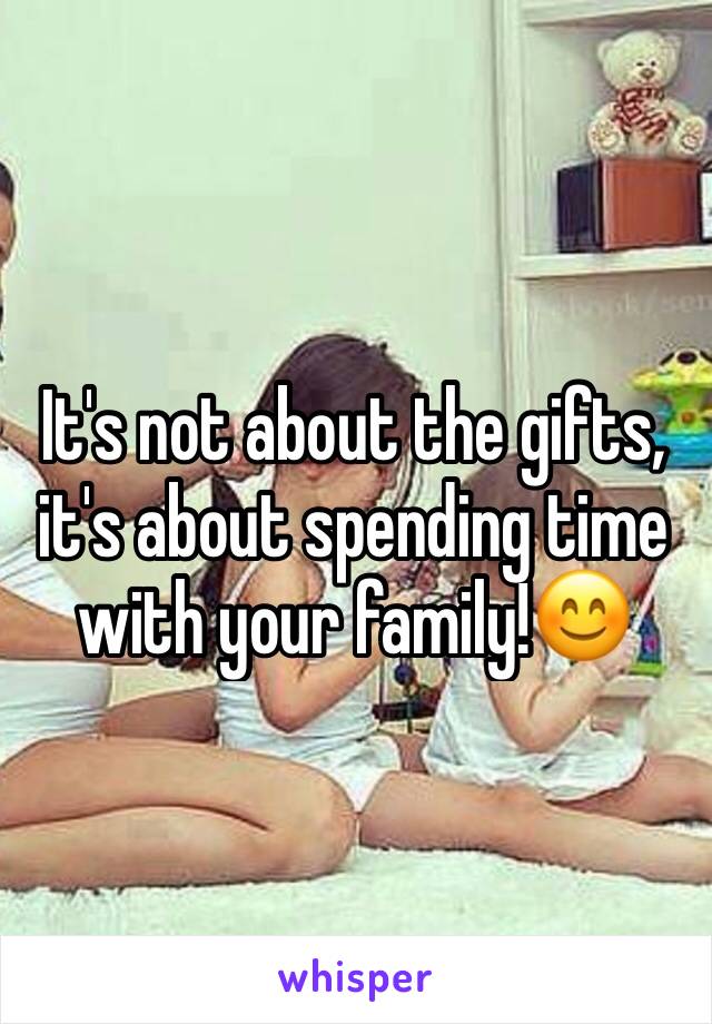 It's not about the gifts, it's about spending time with your family!😊
