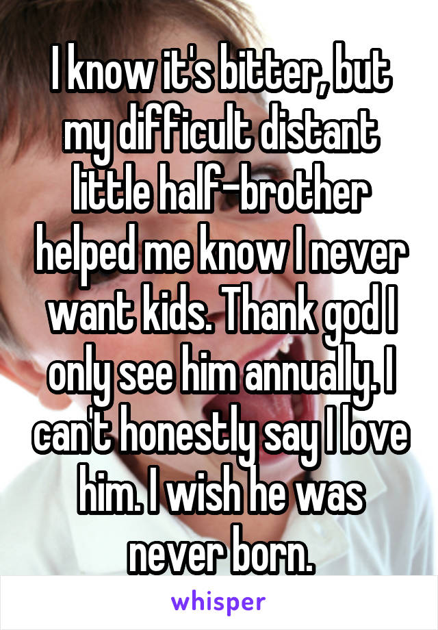 I know it's bitter, but my difficult distant little half-brother helped me know I never want kids. Thank god I only see him annually. I can't honestly say I love him. I wish he was never born.