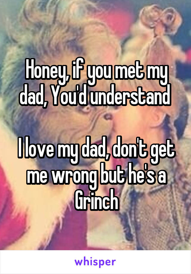 Honey, if you met my dad, You'd understand 

I love my dad, don't get me wrong but he's a Grinch