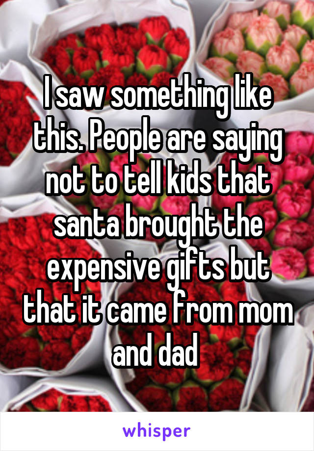 I saw something like this. People are saying not to tell kids that santa brought the expensive gifts but that it came from mom and dad 