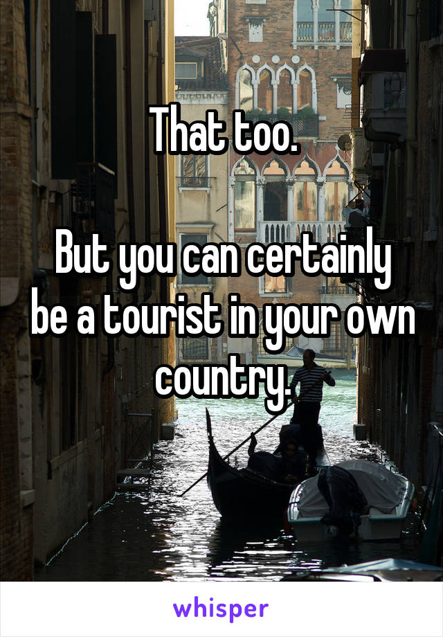 That too.

But you can certainly be a tourist in your own country.

